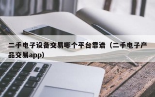 二手電子設備交易哪個平臺靠譜（二手電子產品交易app）