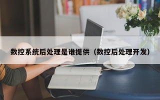 數控系統后處理是誰提供（數控后處理開發）