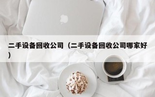 二手設備回收公司（二手設備回收公司哪家好）