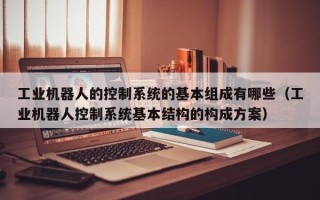 工業機器人的控制系統的基本組成有哪些（工業機器人控制系統基本結構的構成方案）