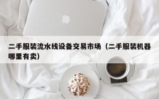 二手服裝流水線設備交易市場（二手服裝機器哪里有賣）