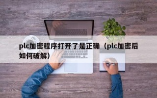 plc加密程序打開了是正確（plc加密后如何破解）