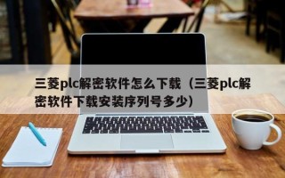 三菱plc解密軟件怎么下載（三菱plc解密軟件下載安裝序列號多少）