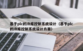 基于plc的冷庫控制系統設計（基于plc的冷庫控制系統設計方案）