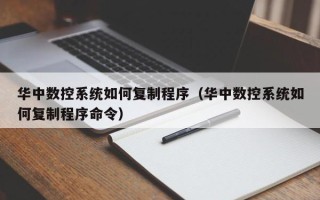 華中數控系統如何復制程序（華中數控系統如何復制程序命令）