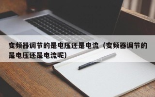 變頻器調節的是電壓還是電流（變頻器調節的是電壓還是電流呢）