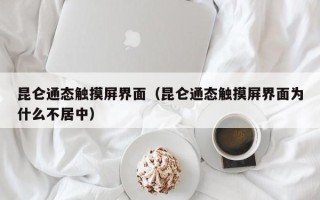 昆侖通態觸摸屏界面（昆侖通態觸摸屏界面為什么不居中）