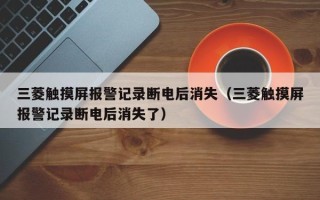 三菱觸摸屏報警記錄斷電后消失（三菱觸摸屏報警記錄斷電后消失了）