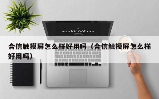 合信觸摸屏怎么樣好用嗎（合信觸摸屏怎么樣好用嗎）