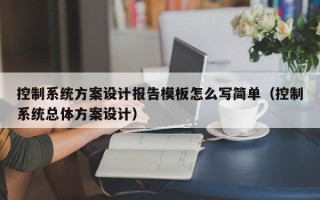 控制系統方案設計報告模板怎么寫簡單（控制系統總體方案設計）