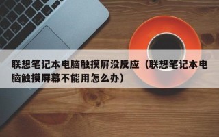 聯想筆記本電腦觸摸屏沒反應（聯想筆記本電腦觸摸屏幕不能用怎么辦）