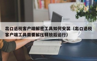 出口退稅客戶端解密工具如何安裝（出口退稅客戶端工具需要解壓釋放后運行）