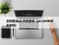 怎樣取消plc中的密碼（plc300如何去密碼）