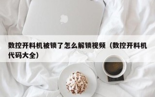 數控開料機被鎖了怎么解鎖視頻（數控開料機代碼大全）