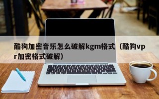 酷狗加密音樂怎么破解kgm格式（酷狗vpr加密格式破解）