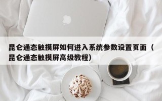 昆侖通態觸摸屏如何進入系統參數設置頁面（昆侖通態觸摸屏高級教程）