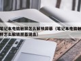 筆記本電腦觸屏怎么解鎖屏幕（筆記本電腦觸屏怎么解鎖屏幕鍵盤）