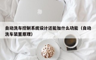 自動洗車控制系統設計還能加什么功能（自動洗車裝置原理）