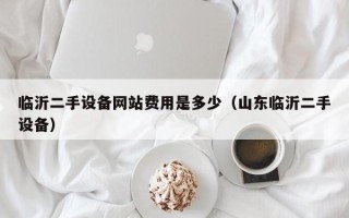 臨沂二手設備網站費用是多少（山東臨沂二手設備）