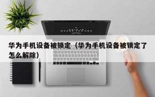 華為手機設備被鎖定（華為手機設備被鎖定了怎么解除）