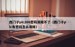 西門子plc200密碼清除不了（西門子plc有密碼怎么清除）