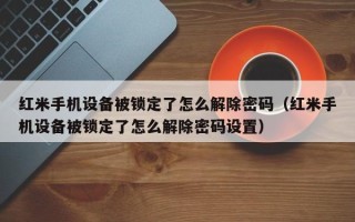 紅米手機設備被鎖定了怎么解除密碼（紅米手機設備被鎖定了怎么解除密碼設置）