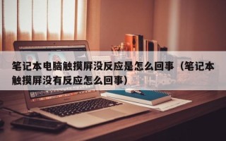 筆記本電腦觸摸屏沒反應是怎么回事（筆記本觸摸屏沒有反應怎么回事）