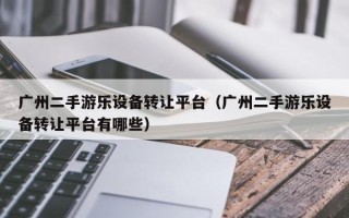 廣州二手游樂設備轉讓平臺（廣州二手游樂設備轉讓平臺有哪些）