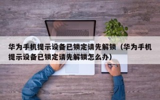 華為手機提示設備已鎖定請先解鎖（華為手機提示設備已鎖定請先解鎖怎么辦）