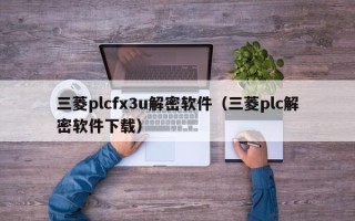 三菱plcfx3u解密軟件（三菱plc解密軟件下載）