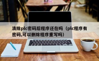 清除plc密碼后程序還在嗎（plc程序有密碼,可以刪除程序重寫嗎）