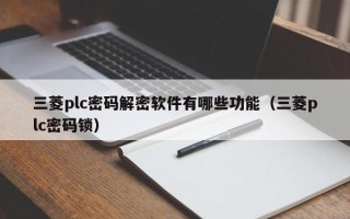 三菱plc密碼解密軟件有哪些功能（三菱plc密碼鎖）