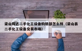 梁山輝達二手化工設備購銷部怎么樣（梁山縣二手化工設備交易市場）