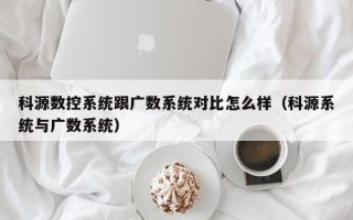 科源數控系統跟廣數系統對比怎么樣（科源系統與廣數系統）