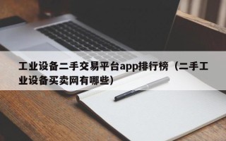 工業設備二手交易平臺app排行榜（二手工業設備買賣網有哪些）