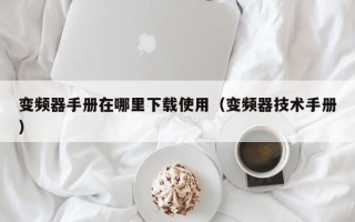 變頻器手冊在哪里下載使用（變頻器技術手冊）