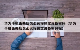 華為手機丟失后怎么遠程鎖定設備密碼（華為手機丟失后怎么遠程鎖定設備密碼呢）