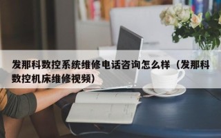 發那科數控系統維修電話咨詢怎么樣（發那科數控機床維修視頻）