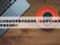 公安能解開蘋果手機密碼嗎（公安局可以解開蘋果密碼嗎?）