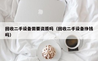 回收二手設備需要資質嗎（回收二手設備掙錢嗎）