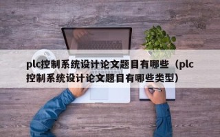 plc控制系統設計論文題目有哪些（plc控制系統設計論文題目有哪些類型）