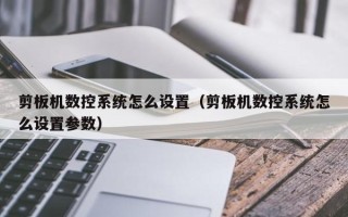 剪板機數控系統怎么設置（剪板機數控系統怎么設置參數）