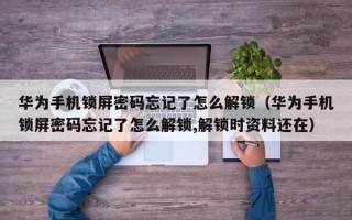 華為手機鎖屏密碼忘記了怎么解鎖（華為手機鎖屏密碼忘記了怎么解鎖,解鎖時資料還在）