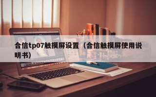 合信tp07觸摸屏設置（合信觸摸屏使用說明書）