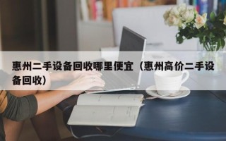 惠州二手設備回收哪里便宜（惠州高價二手設備回收）