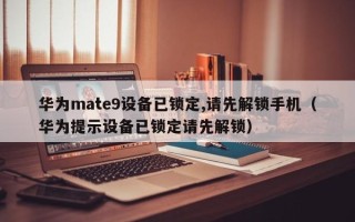 華為mate9設備已鎖定,請先解鎖手機（華為提示設備已鎖定請先解鎖）