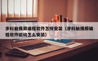 步科觸摸屏編程軟件怎樣安裝（步科觸摸屏編程軟件驅動怎么安裝）