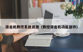 滾齒機數控系統貨源（數控滾齒機功能部件）