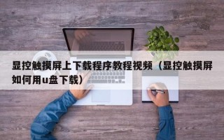 顯控觸摸屏上下載程序教程視頻（顯控觸摸屏如何用u盤下載）