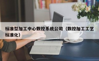 標準型加工中心數控系統公司（數控加工工藝標準化）